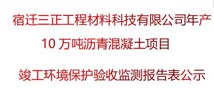 宿遷三正工程材料科技有限公司年產(chǎn)10萬噸瀝青混凝土項(xiàng)目 竣工環(huán)境保護(hù)驗(yàn)收監(jiān)測報(bào)告表公示